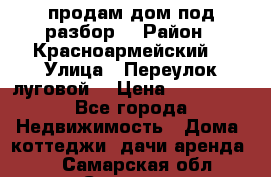 продам дом,под разбор  › Район ­ Красноармейский  › Улица ­ Переулок луговой  › Цена ­ 300 000 - Все города Недвижимость » Дома, коттеджи, дачи аренда   . Самарская обл.,Самара г.